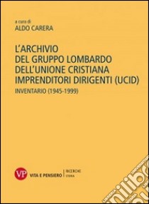 L'archivio del gruppo lombardo dell'Unione Cristiana Imprenditori Dirigenti (UCID). Inventario (1945-1999) libro di Carera A. (cur.)