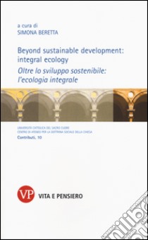 Beyond sustainable development: integral ecology. Oltre lo sviluppo sostenibile: l'ecologia integrale. Ediz. bilingue libro di Beretta S. (cur.)