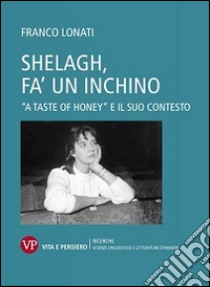 Shelagh, fa' un inchino. A «Taste of Honey» e il suo contesto libro di Lonati Franco