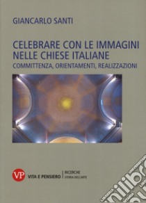 Celebrare con le immagini nelle Chiese italiane. Committenza, orientamenti, realizzazioni libro di Santi Giancarlo