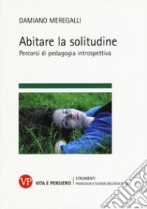 Abitare la solitudine. Percorsi di pedagogia introspettiva libro di Meregalli Damiano