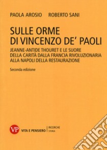 Sulle orme di Vincenzo de' Paoli. Jeanne-Antide Thouret e le Suore della Carità dalla Francia rivoluzionaria alla Napoli della Restaurazione libro di Sani Roberto; Arosio Paola