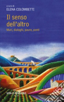 Il senso dell'altro. Muri, dialoghi, paure, ponti libro di Colombetti E. (cur.)