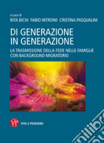 Di generazione in generazione. La trasmissione della fede nelle famiglie con background migratorio libro di Bichi R. (cur.); Introini F. (cur.); Pasqualini C. (cur.)