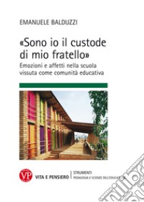 «Sono io il custode di mio fratello» Emozioni e affetti nella scuola vissuta come comunità educativa libro di Balduzzi Emanuele