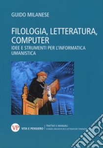 Filologia, letteratura, computer. Idee e strumenti per l'informatica umanistica libro di Milanese Guido