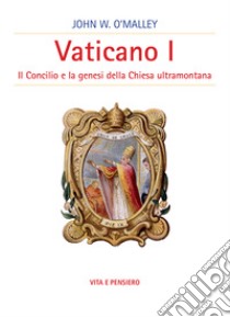 Vaticano I. Il concilio e la genesi della Chiesa ultramontana libro di O'Malley John W.