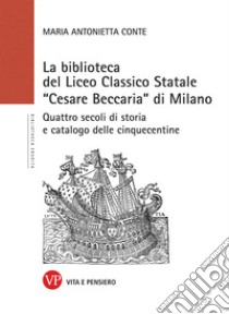 La Biblioteca del Liceo Classico Statale «Cesare Beccaria» di Milano. Quattro secoli di storia e catalogo delle cinquecentine libro di Conte Maria Antonietta