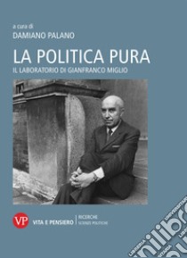 La politica pura. Il laboratorio di Gianfranco Miglio. Atti del Convegno libro di Palano D. (cur.)