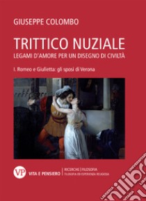 Trittico nuziale. Legami d'amore: per un disegno di civiltà. Vol. 1: Romeo e Giulietta: gli sposi di Verona libro di Colombo Giuseppe