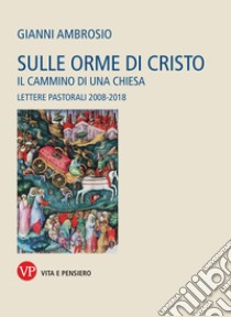 Sulle orme di Cristo. Il cammino di una Chiesa. Lettere pastorali 2008-2018 libro di Ambrosio Gianni