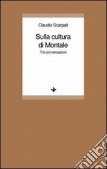 Sulla cultura di Montale. Tre conversazioni libro di Scarpati Claudio