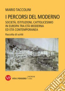 I percorsi del moderno. Società, istituzioni, cattolicesimo in Europa tra età moderna ed età contemporanea. Raccolta di scritti libro di Taccolini Mario