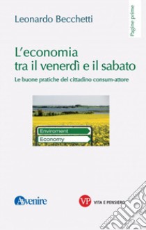 L'economia tra il venerdì e il sabato. Le buone pratiche del cittadino consum-attore libro di Becchetti Leonardo