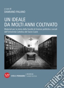 Un ideale da molti anni coltivato. Materiali per la storia della Facoltà di Scienze politiche e sociali dell'Università Cattolica del Sacro Cuore libro di Palano D. (cur.)