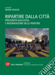 Ripartire dalla città. Prossimità educativa e rigenerazione delle periferie libro di Musaio M. (cur.)