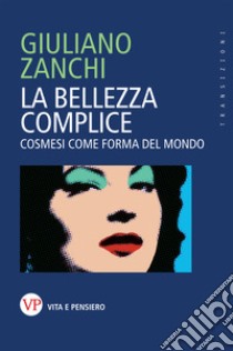 La bellezza complice. Cosmesi come forma del mondo libro di Zanchi Giuliano