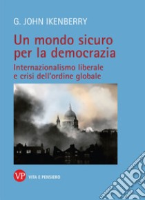 Un mondo sicuro per la democrazia. Internazionalismo liberale e crisi dell'ordine globale libro di Ikenberry John G.