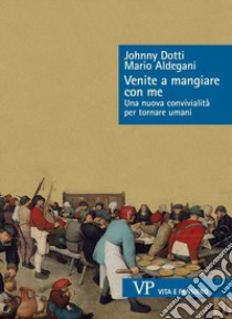 Venite a mangiare con me. Una nuova convivialità per tornare umani libro di Dotti Johnny; Aldegani Mario