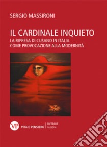 Il cardinale inquieto. La ripresa di Cusano in Italia come provocazione alla modernità libro di Massironi Sergio