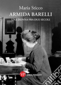 Armida Barelli. Una donna fra due secoli libro di Sticco Maria