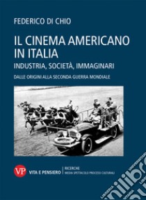 Il cinema americano in Italia. Industria, società, immaginari. Dalle origini alla Seconda Guerra Mondiale libro di Di Chio Federico