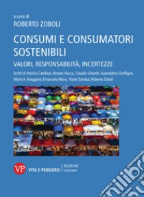 Consumi e consumatori sostenibili. Valori, responsabilità, incertezze libro di Zoboli R. (cur.)