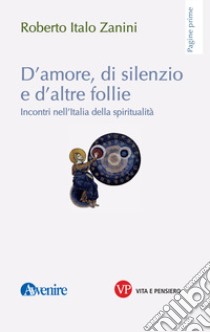 D'amore, di silenzio e d'altre follie. Incontri nell'Italia della spiritualità libro di Zanini Roberto Italo