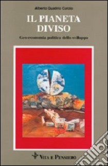 Il pianeta diviso. Geo-economia politica dello sviluppo libro di Quadrio Curzio Alberto