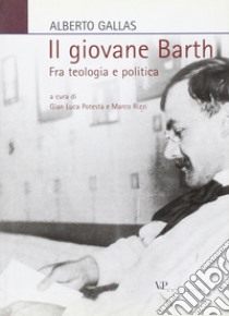 Il giovane Barth. Fra teologia e politica libro di Gallas Alberto; Potestà G. L. (cur.); Rizzi M. (cur.)