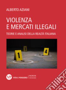 Violenza e mercati illegali. Teorie ed analisi della realtà italiana libro di Aziani Alberto