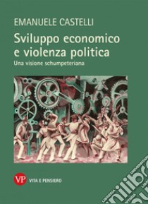 Sviluppo economico e violenza politica. Una visione schumpeteriana libro di Castelli Emanuele