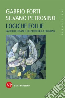 Logiche follie. Sacrifici umani e illusioni della giustizia libro di Forti Gabrio; Petrosino Silvano