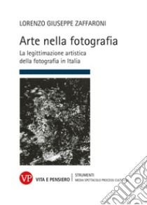 Arte nella fotografia. La legittimazione artistica della fotografia in Italia libro di Zaffaroni Lorenzo Giuseppe