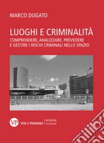 Luoghi e criminalità. Comprendere, analizzare, prevedere e gestire i rischi criminali nello spazio libro di Dugato Marco