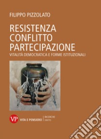 Resistenza conflitto partecipazione. Vitalità democratica e forme istituzionali libro di Pizzolato Filippo