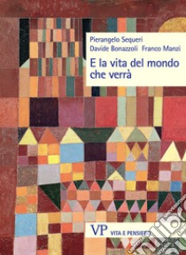 E la vita del mondo che verrà. Nuova ediz. libro di Sequeri Pierangelo; Bonazzoli Davide; Manzi Franco