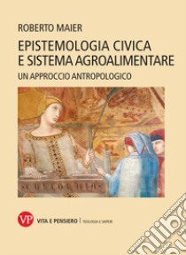 Epistemologia civica e sistema agroalimentare. Un approccio antropologico. Nuova ediz. libro di Maier Roberto