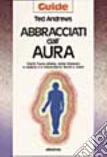 Abbracciati dall'aura. Cos'è l'aura umana, come imparare a vederla e a interpretarne forme e colori libro di Andrews Ted