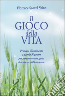 Il gioco della vita. Principi illuminanti e parole di potere per percorrere con gioia il sentiero dell'esistenza libro di Scovel Shinn Florence