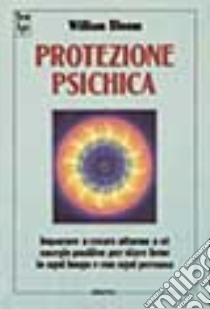 Protezione psichica. Imparare a creare intorno a sé energie positive per stare bene in ogni luogo e con ogni persona libro di Bloom William