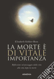 La morte è di vitale importanza. Riflessioni sul passaggio dalla vita alla vita dopo la morte libro di Kubler-Ross Elisabeth