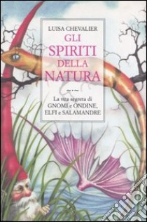 Gli spiriti della natura. La vita segreta di gnomi e ondine, elfi e salamandre libro di Chevalier Luisa