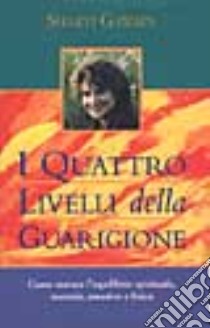 I quattro livelli della guarigione. Come trovare l'equilibrio spirituale, mentale, emotivo e fisico libro di Gawain Shakti