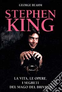 Stephen King. La vita, le opere, i segreti del mago del brivido libro di Beahm George