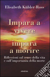 Impara a vivere, impara a morire. Riflessioni sul senso della vita e sull'importanza della morte libro di Kubler-Ross Elisabeth