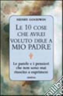 Le dieci cose che avrei voluto dire a mio padre libro di Goodwin Henry