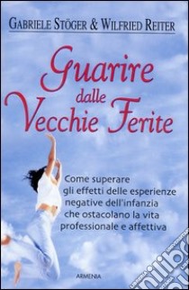 Guarire dalle vecchie ferite. Come superare gli effetti delle esperienze negative dell'infanzia che ostacolano la vita professionale e affettiva libro di Stöger Gabriele - Reiter Wilfried