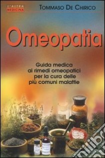 Omeopatia. Guida medica ai rimedi omeopatici per la cura delle più comuni malattie libro di De Chirico Tommaso