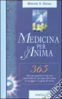 Medicina per l'anima. 365 idee per guarire la tua vita ritrovando la vera pace del cuore, il coraggio e la gioia di vivere libro di Siegel Bernie S.